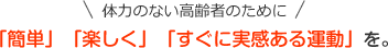 体力のない高齢者のために「簡単」「楽しく」「すぐに実感ある運動」を。